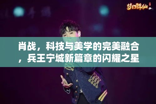 肖战,科技与美学的完美融合,兵王宁城新篇章的闪耀之星