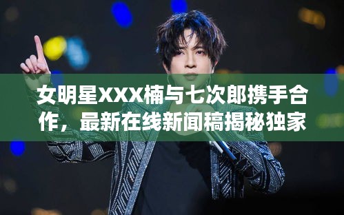 女明星XXX楠与七次郎携手合作,最新在线新闻稿揭秘独家合作细节
