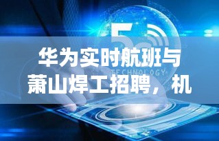 华为实时航班与萧山焊工招聘，机遇与挑战同步来临
