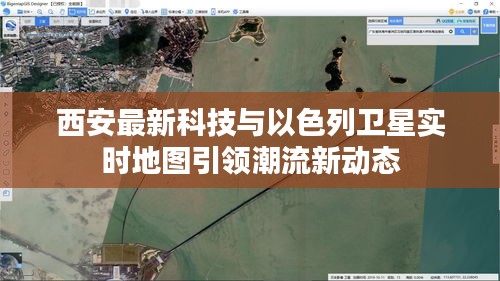 西安最新科技与以色列卫星实时地图引领潮流新动态