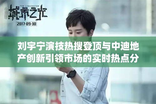 刘宇宁演技热搜登顶与中迪地产创新引领市场的实时热点分析与未来展望