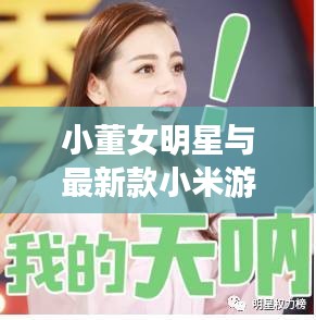 小董女明星与最新款小米游戏手机,全面解析及虚假宣传警惕