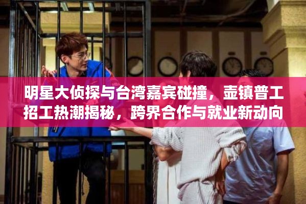 明星大侦探与台湾嘉宾碰撞,壶镇普工招工热潮揭秘,跨界合作与就业新动向