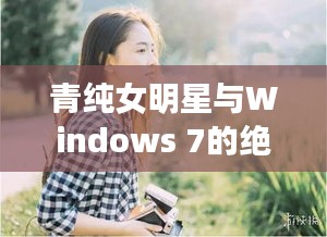 青纯女明星与Windows 7的绝佳搭配