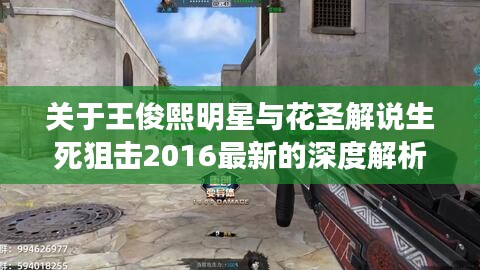 关于王俊熙明星与花圣解说生死狙击2016最新的深度解析