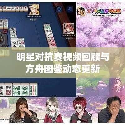 明星对抗赛视频回顾与方舟图鉴动态更新