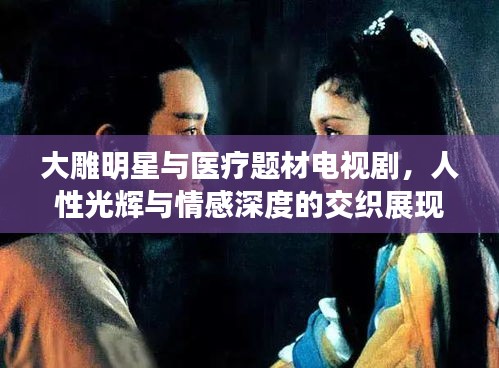 大雕明星与医疗题材电视剧,人性光辉与情感深度的交织展现
