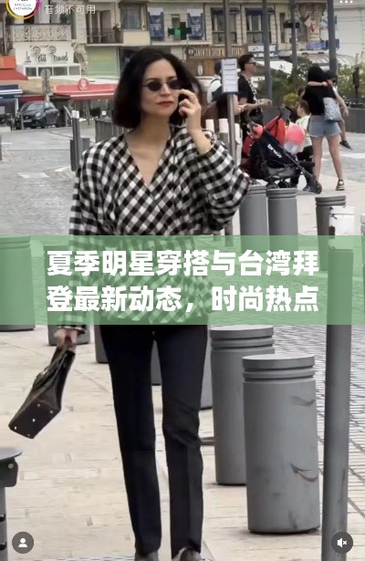 夏季明星穿搭与台湾拜登最新动态,时尚热点与国家时事交织的焦点时刻