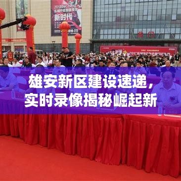 雄安新区建设速递,实时录像揭秘崛起新篇章!