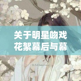 关于明星吻戏花絮幕后与幕小乔江起云最新章节的探讨