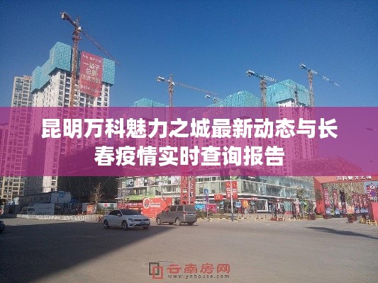 昆明万科魅力之城最新动态与长春疫情实时查询报告