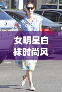 女明星白袜时尚风潮遇降温预警,你准备好应对新时尚挑战了吗?