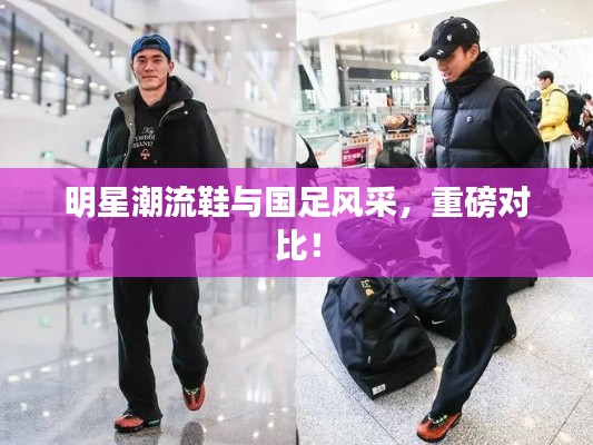 明星潮流鞋与国足风采,重磅对比!