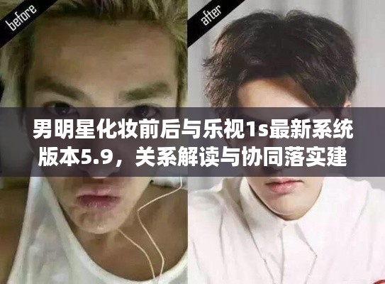 男明星化妆前后与乐视1s最新系统版本5.9,关系解读与协同落实建议