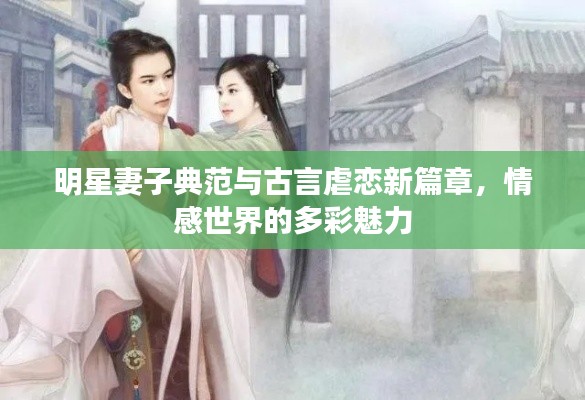 明星妻子典范与古言虐恋新篇章，情感世界的多彩魅力