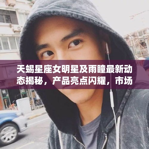 天蝎星座女明星及雨瞳最新动态揭秘，产品亮点闪耀，市场展望令人期待