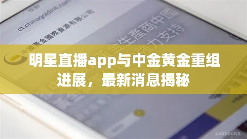 明星直播app与中金黄金重组进展，最新消息揭秘