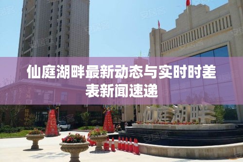 仙庭湖畔最新动态与实时时差表新闻速递