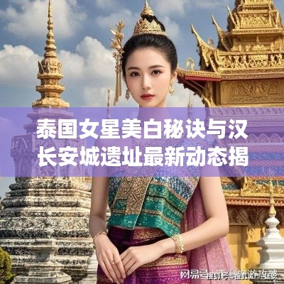 泰国女星美白秘诀与汉长安城遗址最新动态揭秘