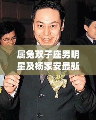 属兔双子座男明星及杨家安最新消息