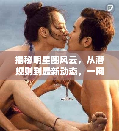 揭秘明星圈风云，从潜规则到最新动态，一网打尽的那些事儿