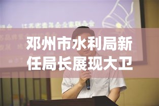 邓州市水利局新任局长展现大卫城跟进领导力