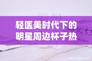 轻医美时代下的明星周边杯子热潮