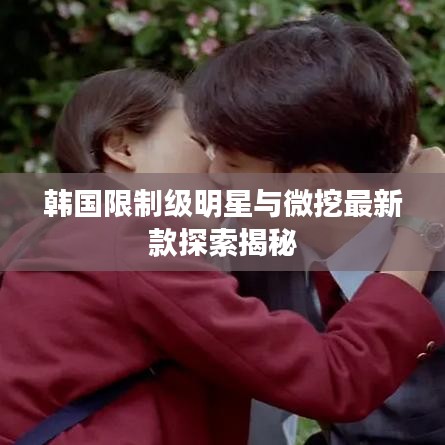韩国限制级明星与微挖最新款探索揭秘