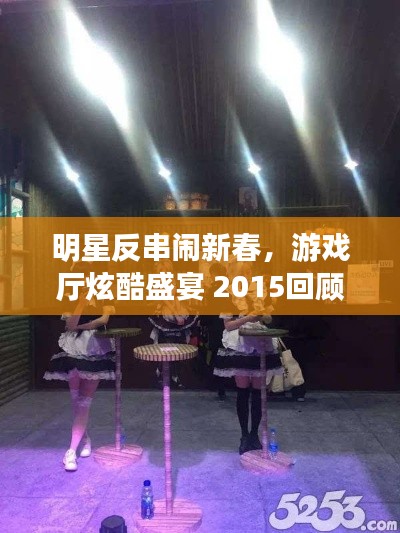 明星反串闹新春,游戏厅炫酷盛宴 2015回顾