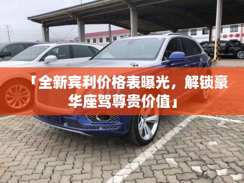「全新宾利价格表曝光,解锁豪华座驾尊贵价值」