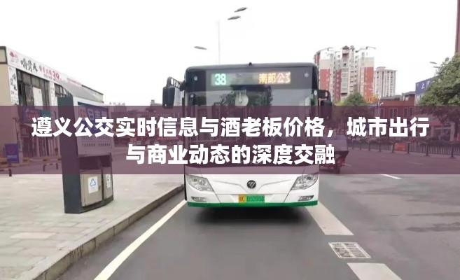 遵义公交实时信息与酒老板价格，城市出行与商业动态的深度交融