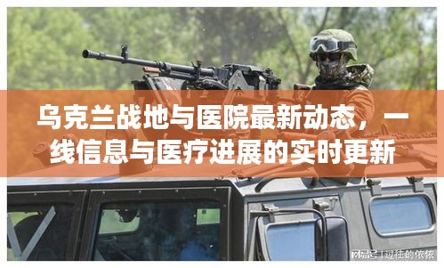 乌克兰战地与医院最新动态,一线信息与医疗进展的实时更新