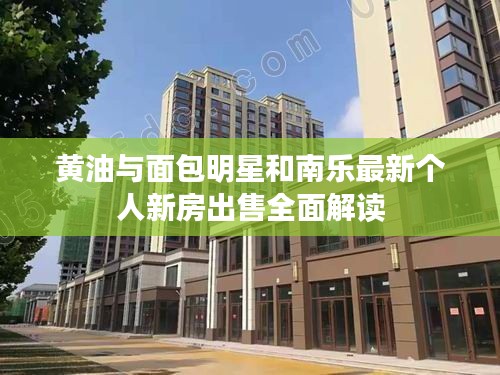 黄油与面包明星和南乐最新个人新房出售全面解读