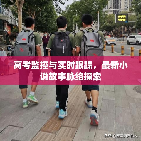 高考监控与实时跟踪,最新小说故事脉络探索