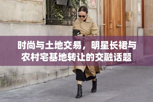 时尚与土地交易，明星长裙与农村宅基地转让的交融话题