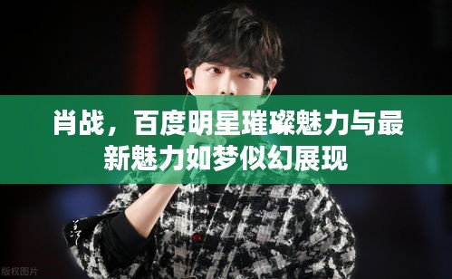 肖战，百度明星璀璨魅力与最新魅力如梦似幻展现