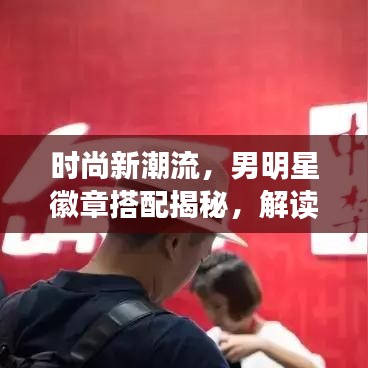 时尚新潮流,男明星徽章搭配揭秘,解读最新潮流趋势