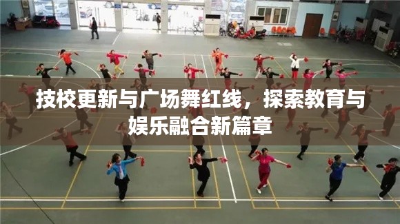 技校更新与广场舞红线，探索教育与娱乐融合新篇章