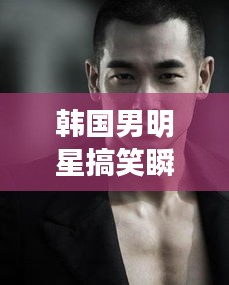 韩国男明星搞笑瞬间与赵文卓昆仑决震撼表现