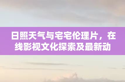 日照天气与宅宅伦理片,在线影视文化探索及最新动态免费观看指南